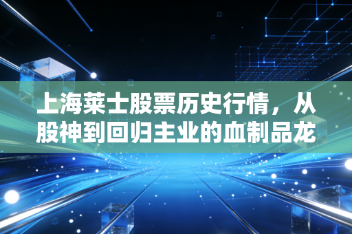 上海莱士股票历史行情,从股神到回归主业的血制品龙头过山车