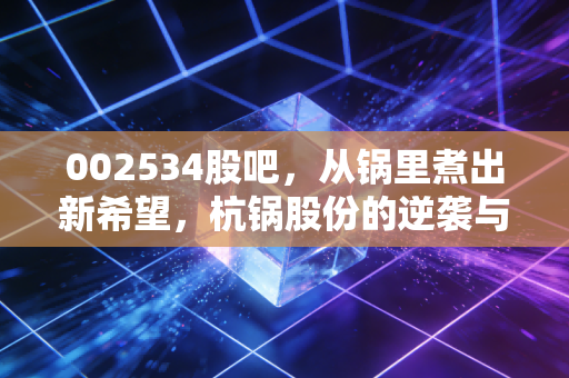 002534股吧,从锅里煮出新希望,杭锅股份的逆袭与散户的悲欢离合