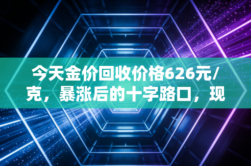 今天金价回收价格626元/克，暴涨后的十字路口，现在卖掉是落袋为安还是高位站岗？