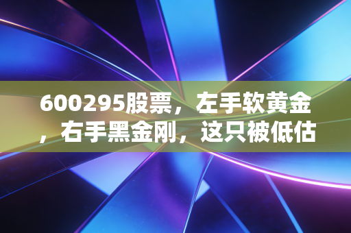 600295股票,左手软黄金,右手黑金刚,这只被低估的周期之王值得长情持有吗?