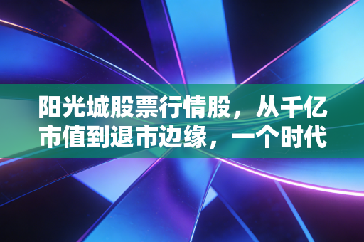 阳光城股票行情股，从千亿市值到退市边缘，一个时代的终结与散户的沉思