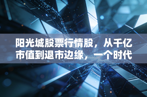 阳光城股票行情股，从千亿市值到退市边缘，一个时代的终结与散户的沉思