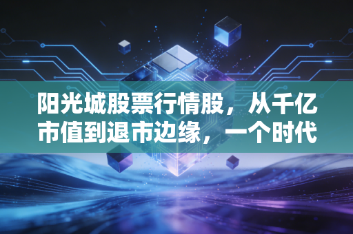阳光城股票行情股，从千亿市值到退市边缘，一个时代的终结与散户的沉思