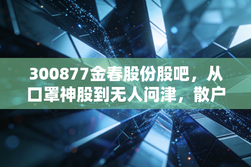 300877金春股份股吧,从口罩神股到无人问津,散户的坚守与行业的真实温度