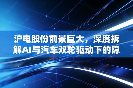 沪电股份前景巨大,深度拆解AI与汽车双轮驱动下的隐形冠军