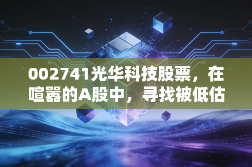 002741光华科技股票,在喧嚣的A股中,寻找被低估的循环经济隐形冠军