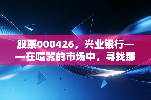 股票000426,兴业银行——在喧嚣的市场中,寻找那一份稳稳的幸福是否还值得?