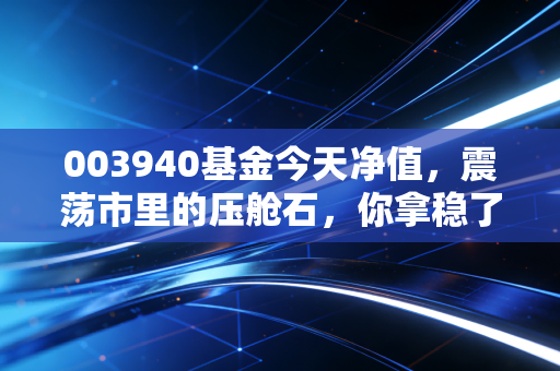 003940基金今天净值，震荡市里的压舱石，你拿稳了吗？
