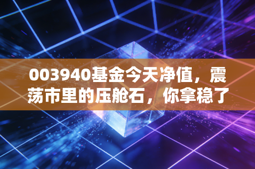 003940基金今天净值，震荡市里的压舱石，你拿稳了吗？