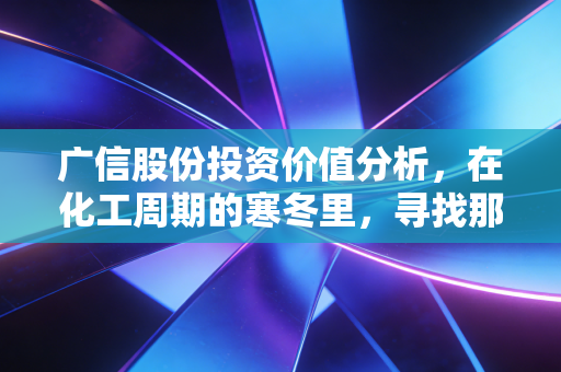 广信股份投资价值分析,在化工周期的寒冬里,寻找那把带刺的光气玫瑰