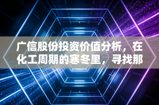 广信股份投资价值分析,在化工周期的寒冬里,寻找那把带刺的光气玫瑰