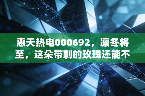 惠天热电000692,凛冬将至,这朵带刺的玫瑰还能不能摘?