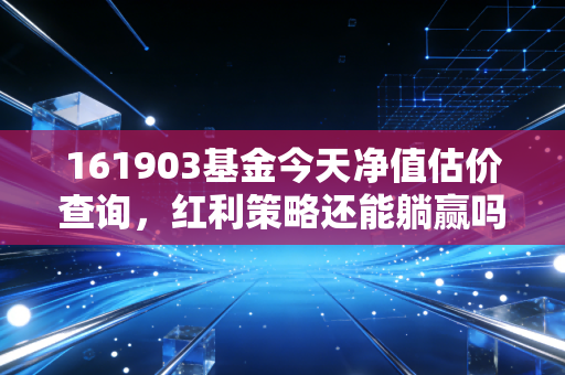 161903基金今天净值估价查询,红利策略还能躺赢吗?聊聊我的实盘心得与市场看法