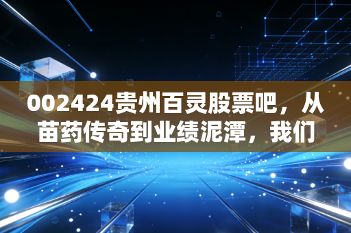002424贵州百灵股票吧,从苗药传奇到业绩泥潭,我们该如何理性看待这只股票?