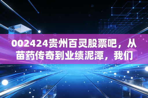 002424贵州百灵股票吧,从苗药传奇到业绩泥潭,我们该如何理性看待这只股票?