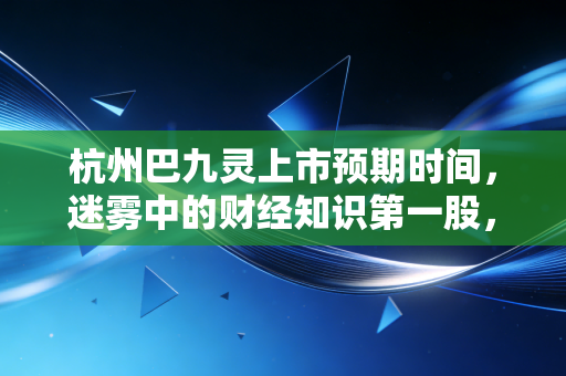 杭州巴九灵上市预期时间,迷雾中的财经知识第一股,究竟还要等多久?