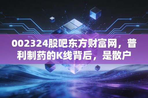 002324股吧东方财富网,普利制药的K线背后,是散户们的爱恨情仇与生存法则