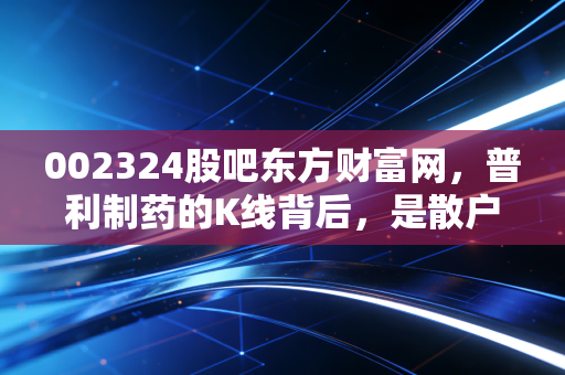 002324股吧东方财富网,普利制药的K线背后,是散户们的爱恨情仇与生存法则