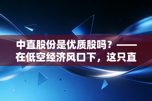 中直股份是优质股吗?——在低空经济风口下,这只直升机龙头能否带你飞向财富自由?
