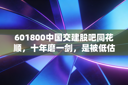 601800中国交建股吧同花顺,十年磨一剑,是被低估的现金奶牛还是散户的寂寞守候?