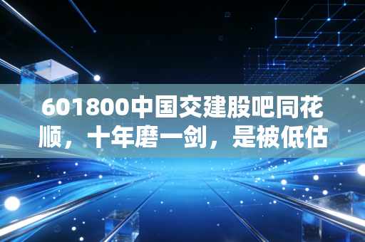 601800中国交建股吧同花顺,十年磨一剑,是被低估的现金奶牛还是散户的寂寞守候?