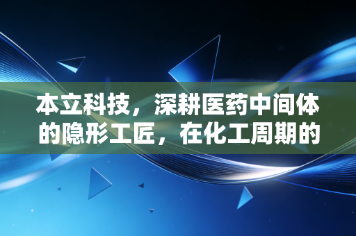 本立科技,深耕医药中间体的隐形工匠,在化工周期的迷雾中寻找确定性