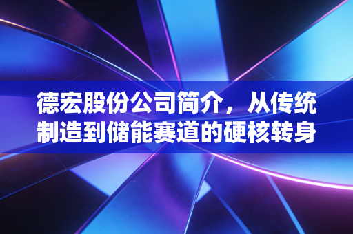 德宏股份公司简介，从传统制造到储能赛道的硬核转身
