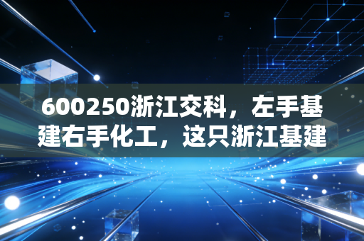 600250浙江交科，左手基建右手化工，这只浙江基建茅还能吃香吗？