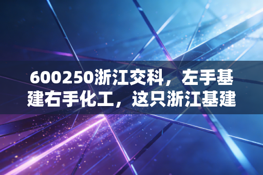 600250浙江交科，左手基建右手化工，这只浙江基建茅还能吃香吗？