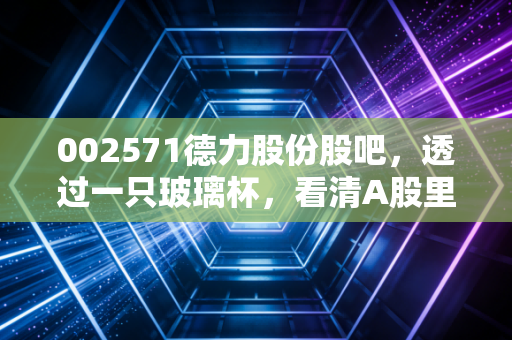 002571德力股份股吧,透过一只玻璃杯,看清A股里的易碎与坚韧