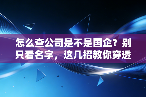 怎么查公司是不是国企?别只看名字,这几招教你穿透股权迷雾,避开伪国企大坑