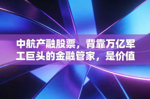 中航产融股票,背靠万亿军工巨头的金融管家,是价值洼地还是估值陷阱?