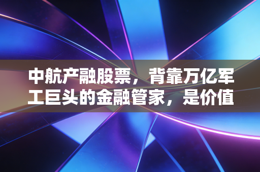中航产融股票,背靠万亿军工巨头的金融管家,是价值洼地还是估值陷阱?