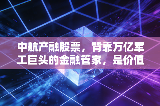 中航产融股票,背靠万亿军工巨头的金融管家,是价值洼地还是估值陷阱?