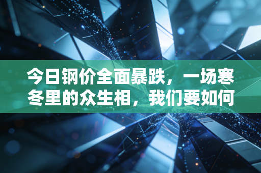 今日钢价全面暴跌，一场寒冬里的众生相，我们要如何熬过这个周期？