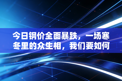 今日钢价全面暴跌，一场寒冬里的众生相，我们要如何熬过这个周期？