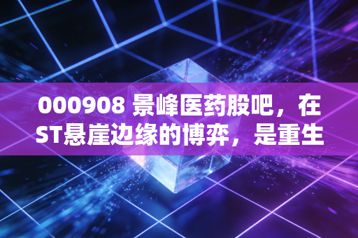 000908 景峰医药股吧,在ST悬崖边缘的博弈,是重生还是归零?