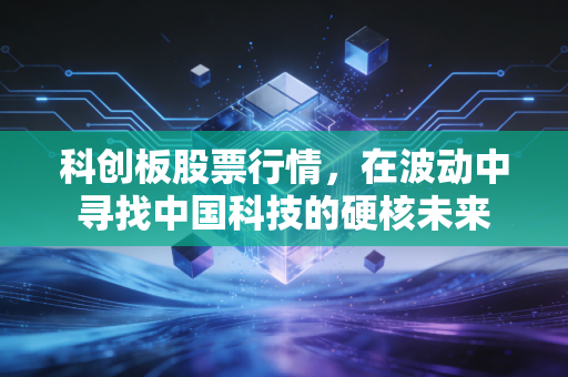 科创板股票行情,在波动中寻找中国科技的硬核未来
