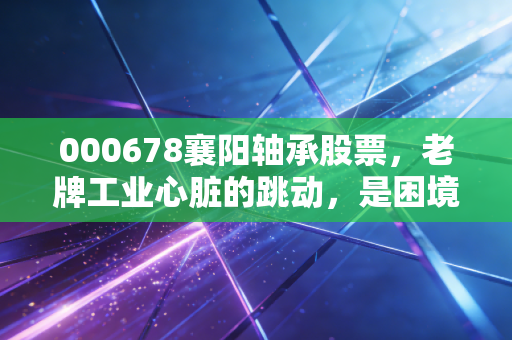 000678襄阳轴承股票,老牌工业心脏的跳动,是困境反转还是昙花一现?
