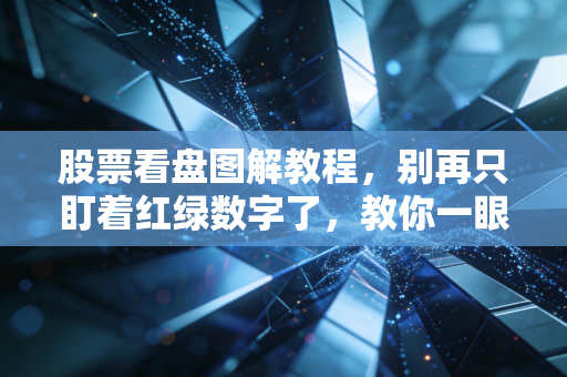 股票看盘图解教程,别再只盯着红绿数字了,教你一眼看穿主力意图