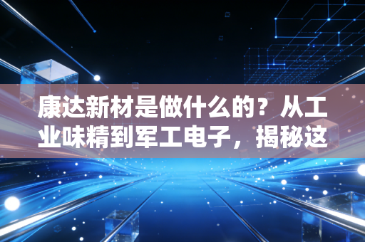 康达新材是做什么的?从工业味精到军工电子,揭秘这家隐形冠军的逆袭之路