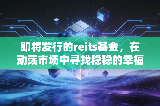 即将发行的reits基金,在动荡市场中寻找稳稳的幸福,还是又一次的盲目跟风?