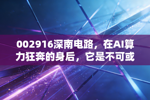 002916深南电路，在AI算力狂奔的身后，它是不可或缺的铺路人，但这只股票还能买吗？