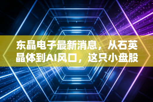 东晶电子最新消息，从石英晶体到AI风口，这只小盘股能否撑起千亿梦想？