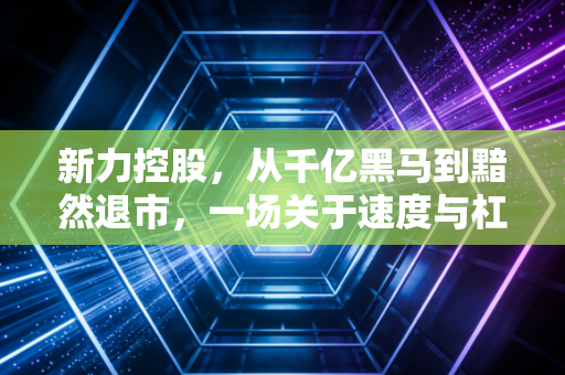 新力控股,从千亿黑马到黯然退市,一场关于速度与杠杆的残酷博弈