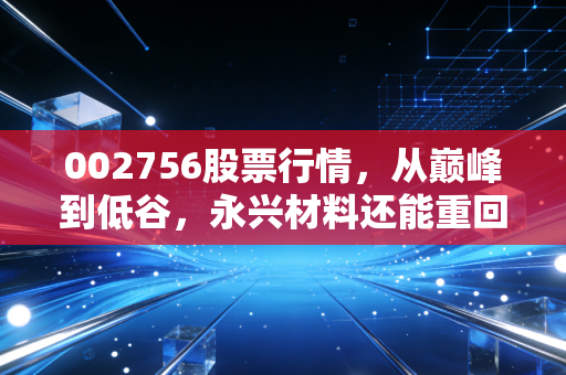 002756股票行情,从巅峰到低谷,永兴材料还能重回百元时代吗?