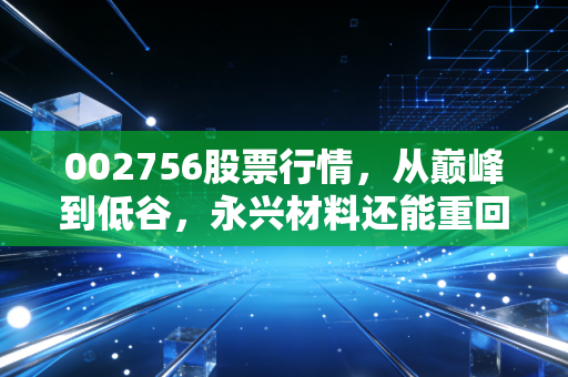 002756股票行情,从巅峰到低谷,永兴材料还能重回百元时代吗?