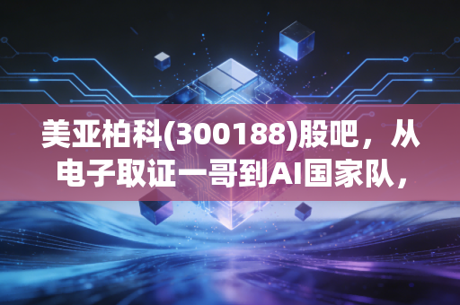 美亚柏科(300188)股吧,从电子取证一哥到AI国家队,这只被低估的科技票还能拿吗?