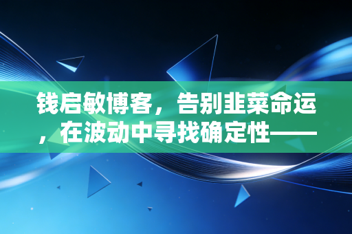 钱启敏博客,告别韭菜命运,在波动中寻找确定性——给普通投资者的几点真心话