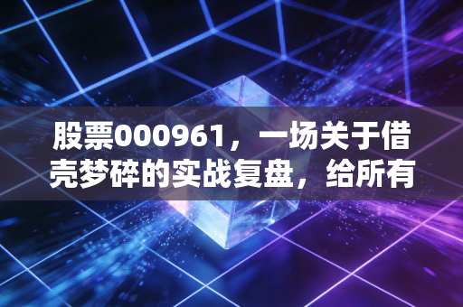 股票000961,一场关于借壳梦碎的实战复盘,给所有投机者的清醒剂